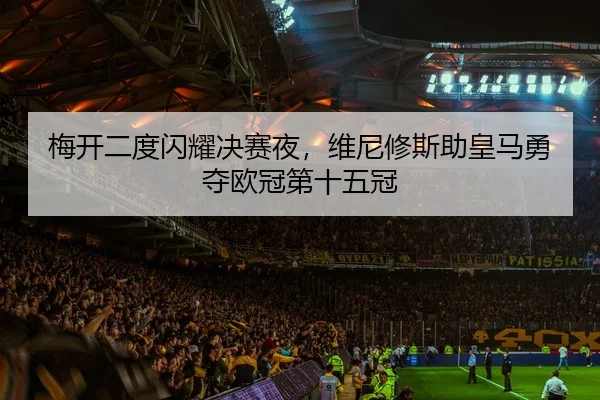 梅开二度闪耀决赛夜，维尼修斯助皇马勇夺欧冠第十五冠