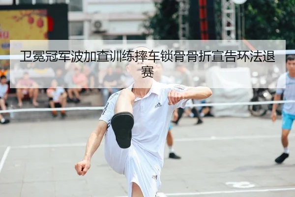 卫冕冠军波加查训练摔车锁骨骨折宣告环法退赛